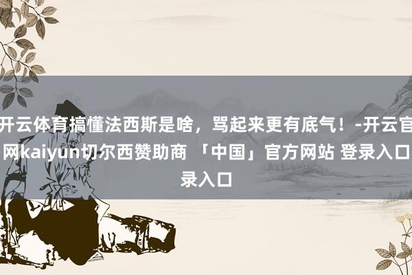 开云体育搞懂法西斯是啥,骂起来更有底气!-开云官网kaiyun切尔西赞助商 「中国」官方网站 登录入口