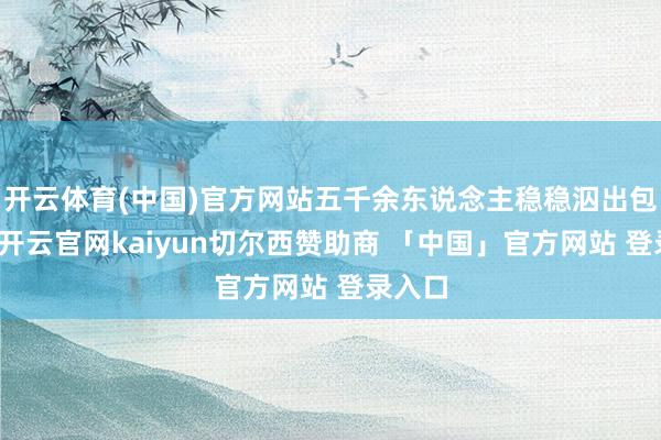 开云体育(中国)官方网站五千余东说念主稳稳泅出包围圈-开云官网kaiyun切尔西赞助商 「中国」官方网站 登录入口