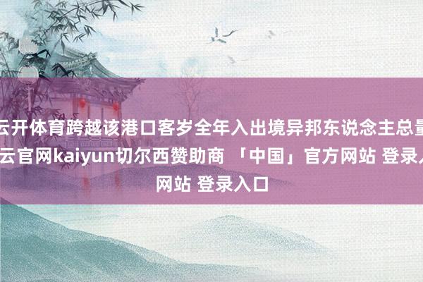 云开体育跨越该港口客岁全年入出境异邦东说念主总量-开云官网kaiyun切尔西赞助商 「中国」官方网站 登录入口