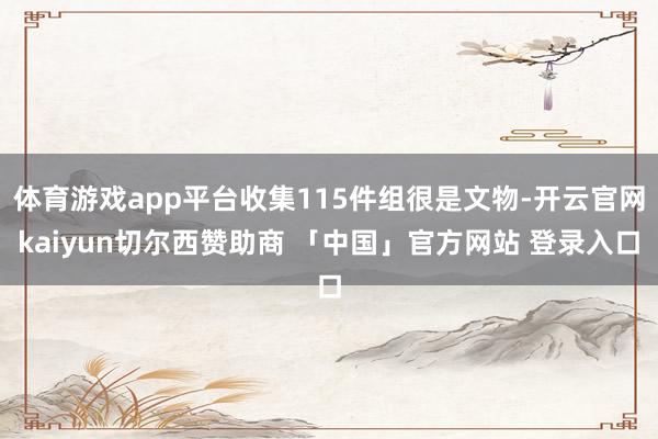 体育游戏app平台收集115件组很是文物-开云官网kaiyun切尔西赞助商 「中国」官方网站 登录入口