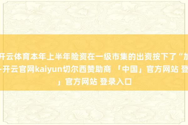 开云体育本年上半年险资在一级市集的出资按下了“加快键”-开云官网kaiyun切尔西赞助商 「中国」官方网站 登录入口