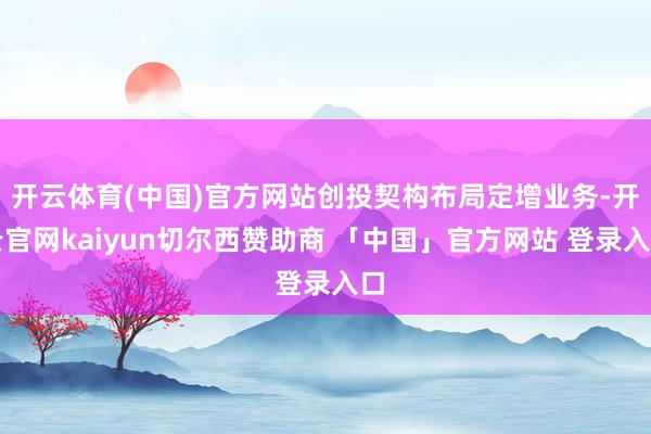 开云体育(中国)官方网站创投契构布局定增业务-开云官网kaiyun切尔西赞助商 「中国」官方网站 登录入口