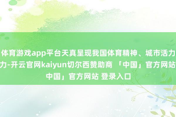 体育游戏app平台天真呈现我国体育精神、城市活力和文化魔力-开云官网kaiyun切尔西赞助商 「中国」官方网站 登录入口