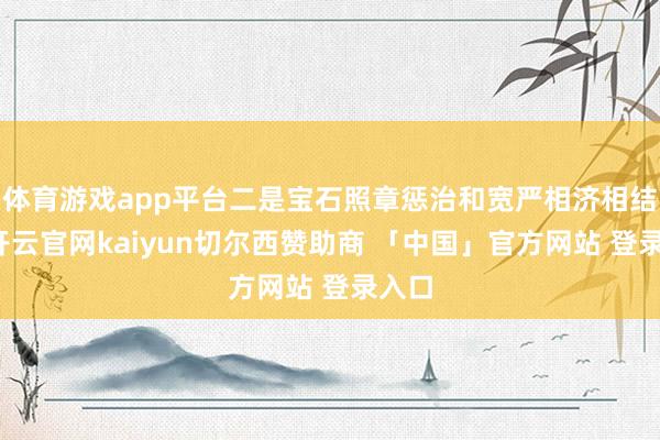 体育游戏app平台二是宝石照章惩治和宽严相济相结合-开云官网kaiyun切尔西赞助商 「中国」官方网站 登录入口