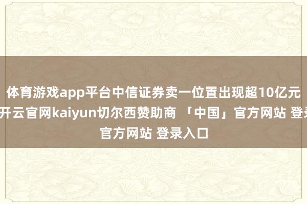 体育游戏app平台中信证券卖一位置出现超10亿元压单-开云官网kaiyun切尔西赞助商 「中国」官方网站 登录入口