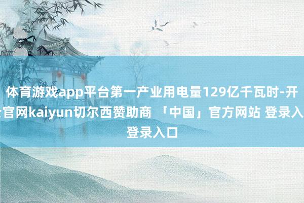 体育游戏app平台第一产业用电量129亿千瓦时-开云官网kaiyun切尔西赞助商 「中国」官方网站 登录入口