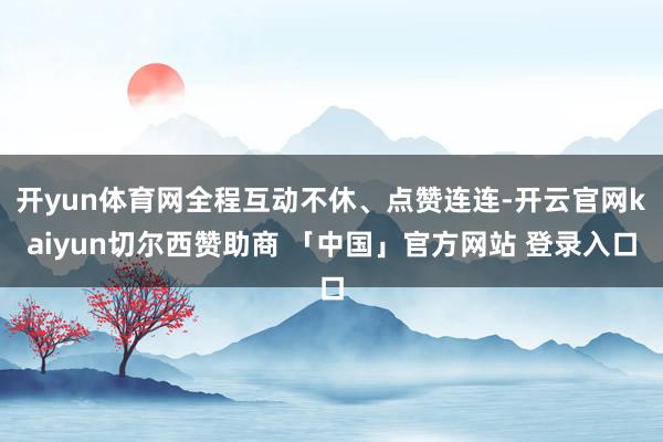开yun体育网全程互动不休、点赞连连-开云官网kaiyun切尔西赞助商 「中国」官方网站 登录入口