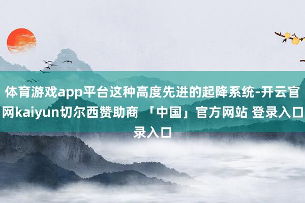 体育游戏app平台这种高度先进的起降系统-开云官网kaiyun切尔西赞助商 「中国」官方网站 登录入口