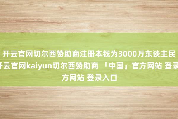 开云官网切尔西赞助商注册本钱为3000万东谈主民币-开云官网kaiyun切尔西赞助商 「中国」官方网站 登录入口