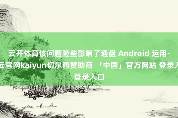 云开体育该问题险些影响了通盘 Android 运用-开云官网kaiyun切尔西赞助商 「中国」官方网站 登录入口