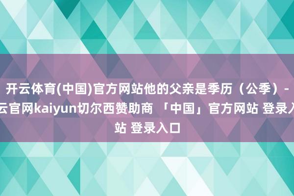 开云体育(中国)官方网站他的父亲是季历(公季)-开云官网kaiyun切尔西赞助商 「中国」官方网站 登录入口