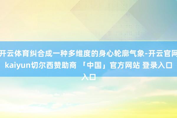 开云体育纠合成一种多维度的身心轮廓气象-开云官网kaiyun切尔西赞助商 「中国」官方网站 登录入口