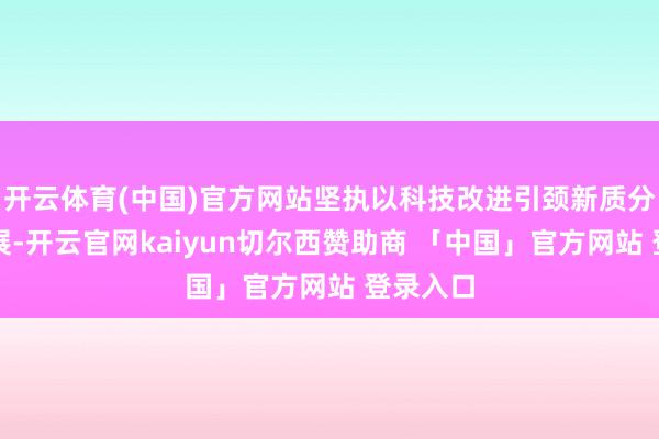 开云体育(中国)官方网站坚执以科技改进引颈新质分娩力发展-开云官网kaiyun切尔西赞助商 「中国」官方网站 登录入口
