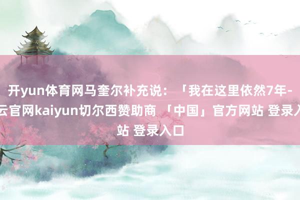 开yun体育网马奎尔补充说:「我在这里依然7年-开云官网kaiyun切尔西赞助商 「中国」官方网站 登录入口