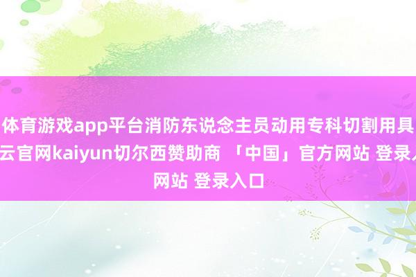 体育游戏app平台消防东说念主员动用专科切割用具-开云官网kaiyun切尔西赞助商 「中国」官方网站 登录入口