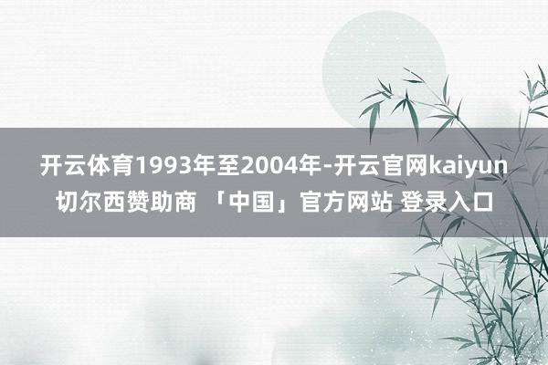 开云体育1993年至2004年-开云官网kaiyun切尔西赞助商 「中国」官方网站 登录入口
