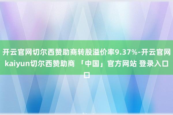 开云官网切尔西赞助商转股溢价率9.37%-开云官网kaiyun切尔西赞助商 「中国」官方网站 登录入口