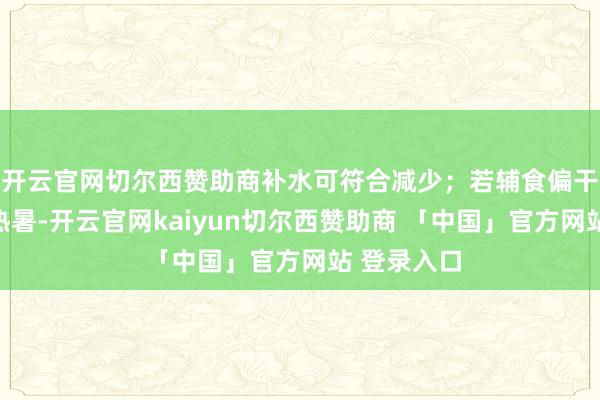 开云官网切尔西赞助商补水可符合减少;若辅食偏干燥或天气热暑-开云官网kaiyun切尔西赞助商 「中国」官方网站 登录入口