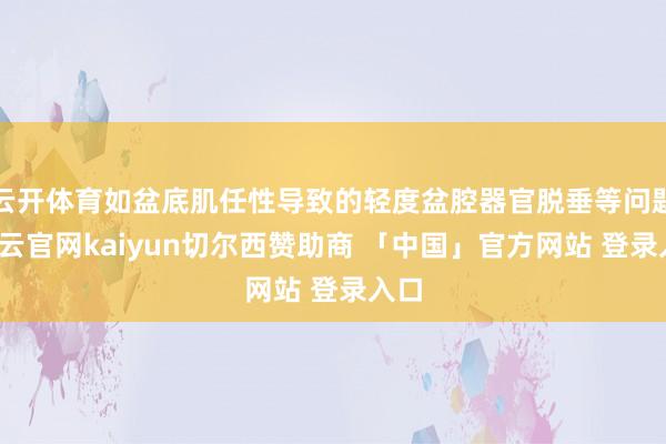 云开体育如盆底肌任性导致的轻度盆腔器官脱垂等问题-开云官网kaiyun切尔西赞助商 「中国」官方网站 登录入口