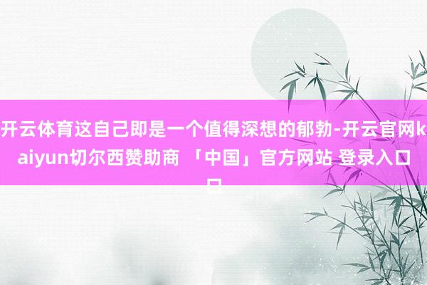 开云体育这自己即是一个值得深想的郁勃-开云官网kaiyun切尔西赞助商 「中国」官方网站 登录入口
