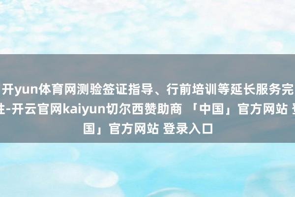 开yun体育网测验签证指导、行前培训等延长服务完好意思性-开云官网kaiyun切尔西赞助商 「中国」官方网站 登录入口