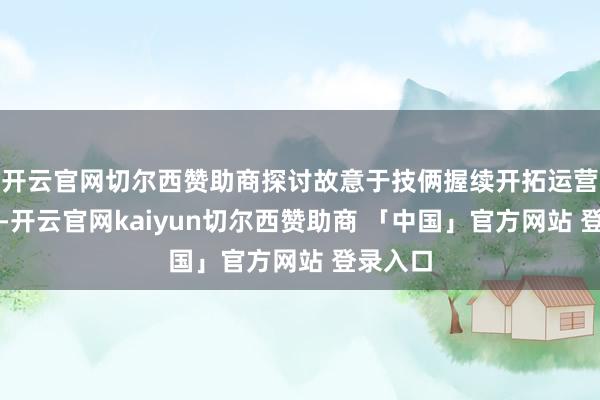 开云官网切尔西赞助商探讨故意于技俩握续开拓运营的决策-开云官网kaiyun切尔西赞助商 「中国」官方网站 登录入口