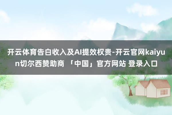 开云体育告白收入及AI提效权贵-开云官网kaiyun切尔西赞助商 「中国」官方网站 登录入口