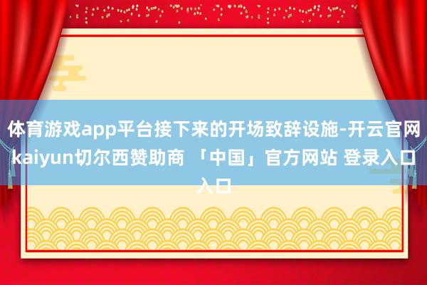 体育游戏app平台接下来的开场致辞设施-开云官网kaiyun切尔西赞助商 「中国」官方网站 登录入口
