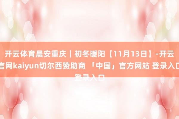 开云体育晨安重庆｜初冬暖阳【11月13日】-开云官网kaiyun切尔西赞助商 「中国」官方网站 登录入口