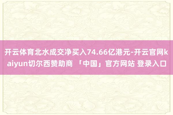 开云体育北水成交净买入74.66亿港元-开云官网kaiyun切尔西赞助商 「中国」官方网站 登录入口