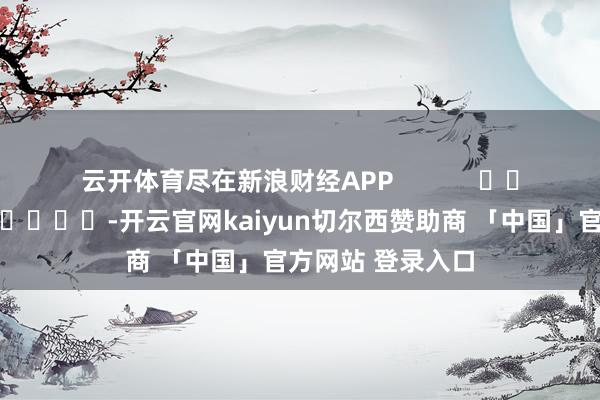 云开体育尽在新浪财经APP            													-开云官网kaiyun切尔西赞助商 「中国」官方网站 登录入口