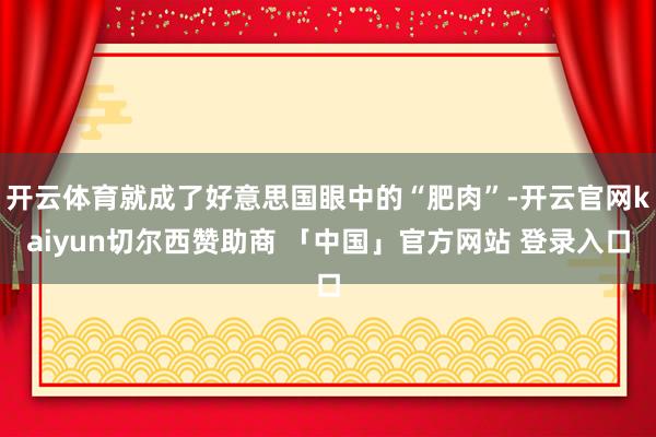 开云体育就成了好意思国眼中的“肥肉”-开云官网kaiyun切尔西赞助商 「中国」官方网站 登录入口