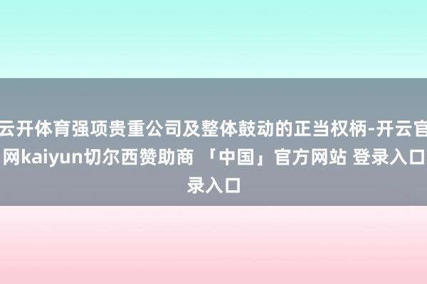 云开体育强项贵重公司及整体鼓动的正当权柄-开云官网kaiyun切尔西赞助商 「中国」官方网站 登录入口