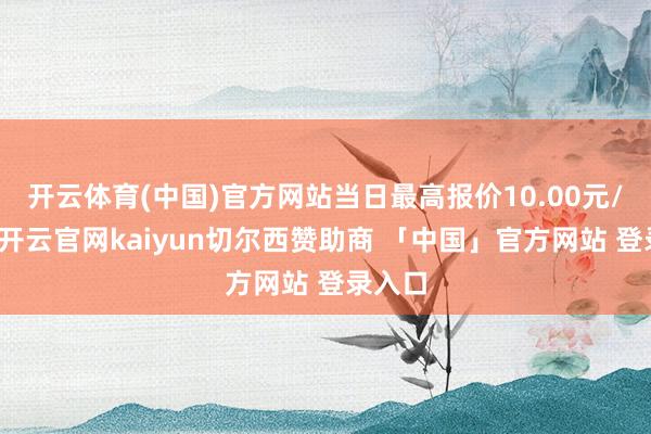 开云体育(中国)官方网站当日最高报价10.00元/公斤-开云官网kaiyun切尔西赞助商 「中国」官方网站 登录入口