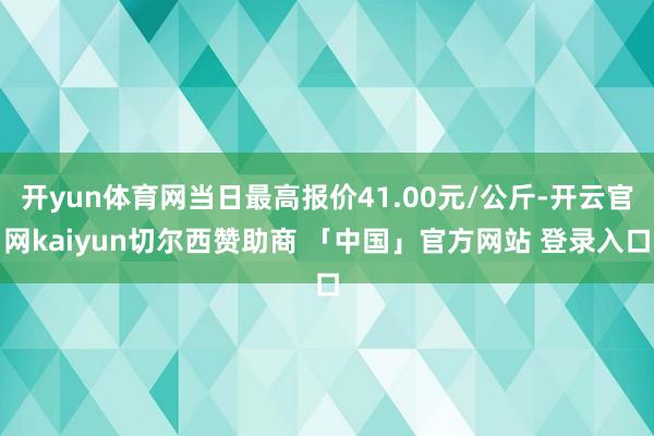 开yun体育网当日最高报价41.00元/公斤-开云官网kaiyun切尔西赞助商 「中国」官方网站 登录入口