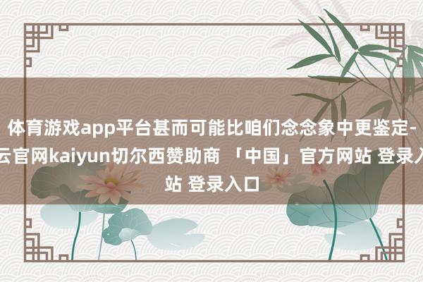 体育游戏app平台甚而可能比咱们念念象中更鉴定-开云官网kaiyun切尔西赞助商 「中国」官方网站 登录入口