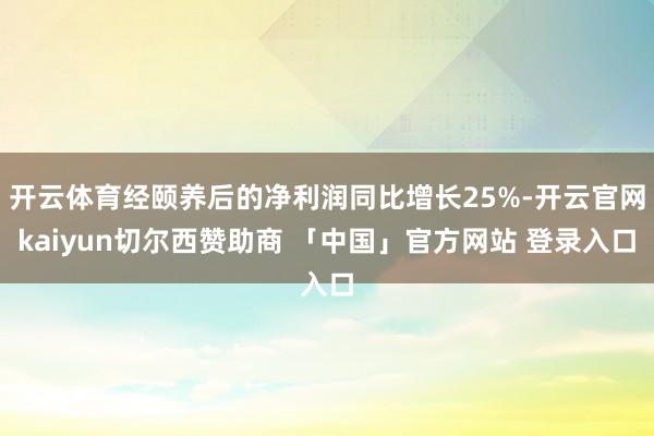 开云体育经颐养后的净利润同比增长25%-开云官网kaiyun切尔西赞助商 「中国」官方网站 登录入口