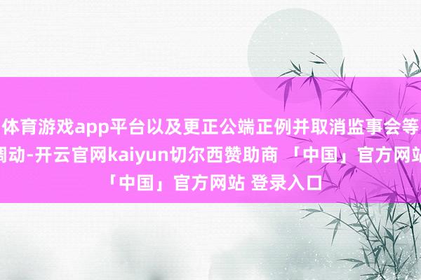 体育游戏app平台以及更正公端正例并取消监事会等惩处结构调动-开云官网kaiyun切尔西赞助商 「中国」官方网站 登录入口