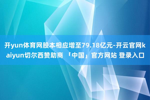 开yun体育网股本相应增至79.18亿元-开云官网kaiyun切尔西赞助商 「中国」官方网站 登录入口