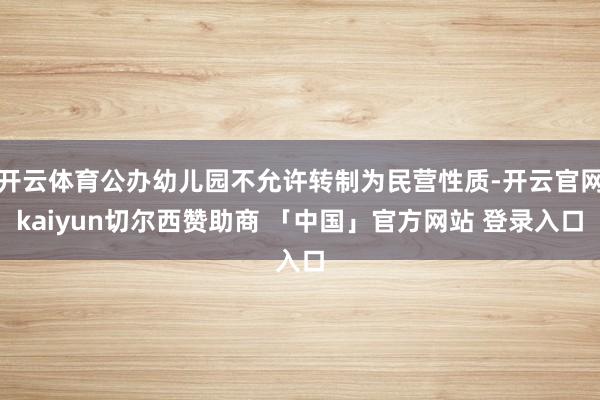 开云体育公办幼儿园不允许转制为民营性质-开云官网kaiyun切尔西赞助商 「中国」官方网站 登录入口