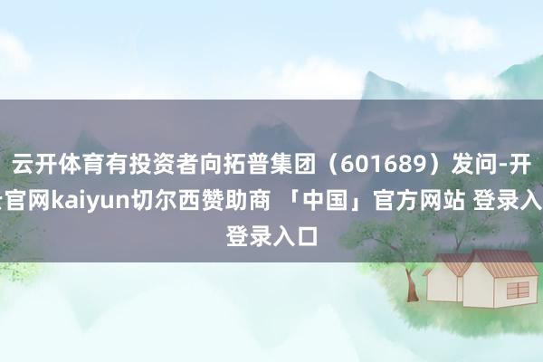 云开体育有投资者向拓普集团（601689）发问-开云官网kaiyun切尔西赞助商 「中国」官方网站 登录入口