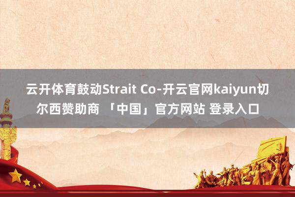 云开体育鼓动Strait Co-开云官网kaiyun切尔西赞助商 「中国」官方网站 登录入口