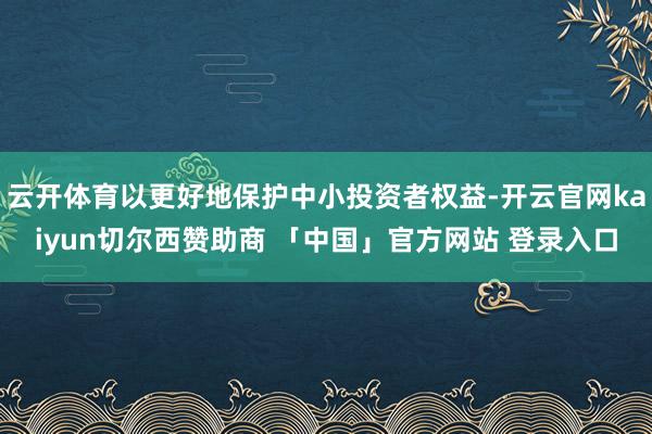 云开体育以更好地保护中小投资者权益-开云官网kaiyun切尔西赞助商 「中国」官方网站 登录入口