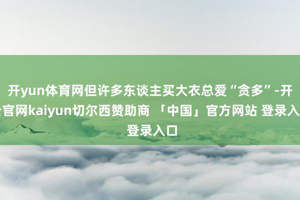 开yun体育网但许多东谈主买大衣总爱“贪多”-开云官网kaiyun切尔西赞助商 「中国」官方网站 登录入口