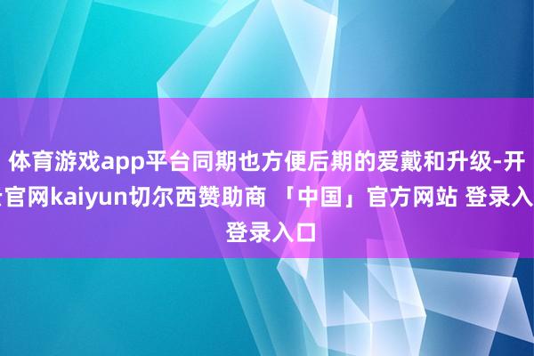 体育游戏app平台同期也方便后期的爱戴和升级-开云官网kaiyun切尔西赞助商 「中国」官方网站 登录入口
