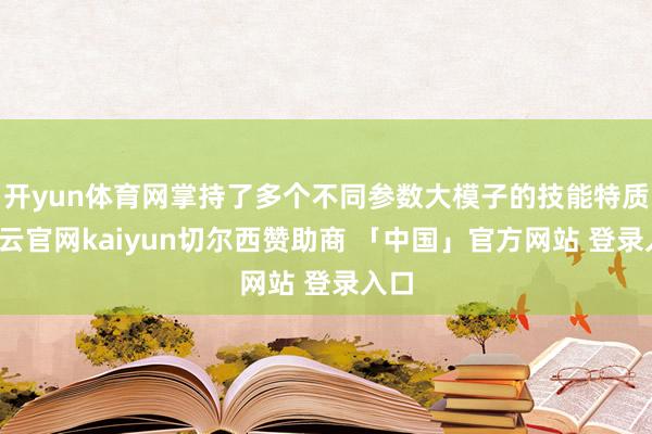 开yun体育网掌持了多个不同参数大模子的技能特质-开云官网kaiyun切尔西赞助商 「中国」官方网站 登录入口