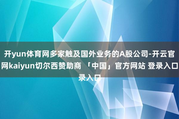 开yun体育网多家触及国外业务的A股公司-开云官网kaiyun切尔西赞助商 「中国」官方网站 登录入口
