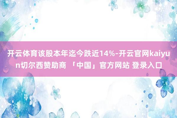 开云体育该股本年迄今跌近14%-开云官网kaiyun切尔西赞助商 「中国」官方网站 登录入口