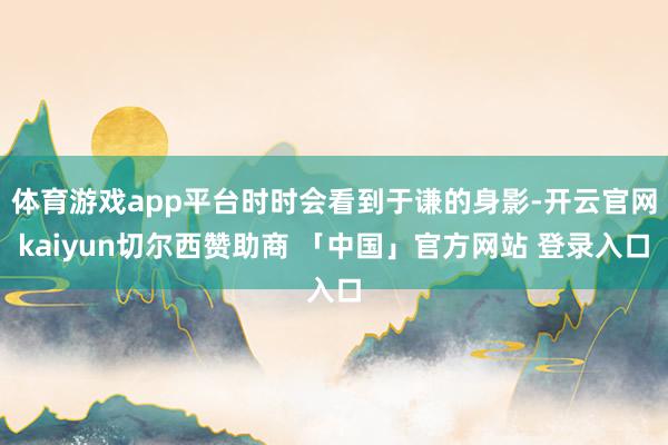 体育游戏app平台时时会看到于谦的身影-开云官网kaiyun切尔西赞助商 「中国」官方网站 登录入口