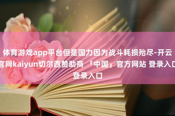 体育游戏app平台但是国力因为战斗耗损殆尽-开云官网kaiyun切尔西赞助商 「中国」官方网站 登录入口